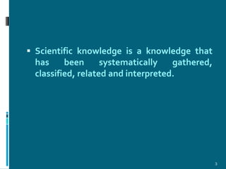  Scientific knowledge is a knowledge that
  has     been      systematically   gathered,
  classified, related and interpreted.




                                                 3
 