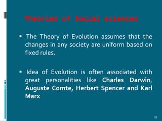 Theories of Social sciences

 The Theory of Evolution assumes that the
  changes in any society are uniform based on
  fixed rules.

 Idea of Evolution is often associated with
  great personalities like Charles Darwin,
  Auguste Comte, Herbert Spencer and Karl
  Marx

                                                35
 