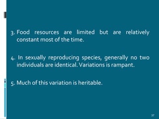 3. Food resources are limited but are relatively
   constant most of the time.

4. In sexually reproducing species, generally no two
  individuals are identical. Variations is rampant.

5. Much of this variation is heritable.




                                                       37
 