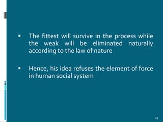    The fittest will survive in the process while
    the weak will be eliminated naturally
    according to the law of nature

   Hence, his idea refuses the element of force
    in human social system




                                                    43
 