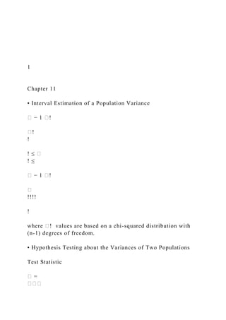1
Chapter 11
• Interval Estimation of a Population Variance
� − 1 �!
�!
!
! ≤ �
! ≤
� − 1 �!
�
!!!!
!
where �! values are based on a chi-squared distribution with
(n-1) degrees of freedom.
• Hypothesis Testing about the Variances of Two Populations
Test Statistic
� =
���
 