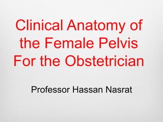 Clinical Anatomy of 
the Female Pelvis 
For the Obstetrician 
Professor Hassan Nasrat 
 