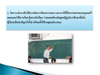 1. วิเคราะห์แนวคิดวิธีการจัดการเรียนการสอน และการใช้สื่อการสอนของครูสมศรี
ตลอดจนวิธีการเรียนรู้ของนักเรียน ว่าสอดคล้องกับยุคปฏิรูปการศึกษาที่เน้น
ผู้เรียนเป็นสาคัญหรือไม่ พร้อมทั้งให้เหตุผลประกอบ
 