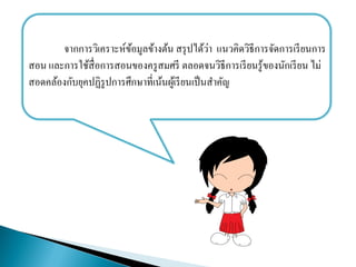 จากการวิเคราะห์ข้อมูลข้างต้น สรุปได้ว่า แนวคิดวิธีการจัดการเรียนการ
สอน และการใช้สื่อการสอนของครูสมศรี ตลอดจนวิธีการเรียนรู้ของนักเรียน ไม่
สอดคล้องกับยุคปฏิรูปการศึกษาที่เȨȨู้๶รียน๶ป็Ȩาคัญ
 