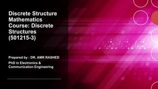 Discrete Structure
Mathematics
Course: Discrete
Structures
(501215-3)
Prepared by : DR. AMR RASHED
PhD in Electronics &
Communication Engineering
 