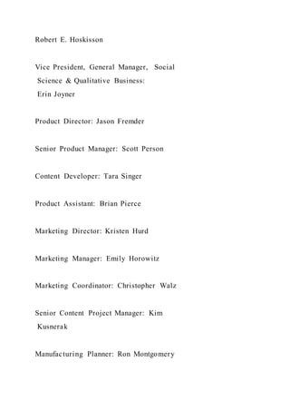 Robert E. Hoskisson
Vice President, General Manager, Social
Science & Qualitative Business:
Erin Joyner
Product Director: Jason Fremder
Senior Product Manager: Scott Person
Content Developer: Tara Singer
Product Assistant: Brian Pierce
Marketing Director: Kristen Hurd
Marketing Manager: Emily Horowitz
Marketing Coordinator: Christopher Walz
Senior Content Project Manager: Kim
Kusnerak
Manufacturing Planner: Ron Montgomery
 