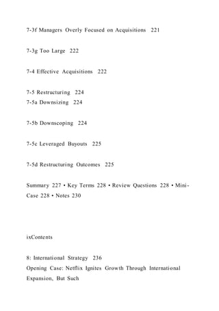 7-3f Managers Overly Focused on Acquisitions 221
7-3g Too Large 222
7-4 Effective Acquisitions 222
7-5 Restructuring 224
7-5a Downsizing 224
7-5b Downscoping 224
7-5c Leveraged Buyouts 225
7-5d Restructuring Outcomes 225
Summary 227 • Key Terms 228 • Review Questions 228 • Mini -
Case 228 • Notes 230
ixContents
8: International Strategy 236
Opening Case: Netflix Ignites Growth Through International
Expansion, But Such
 