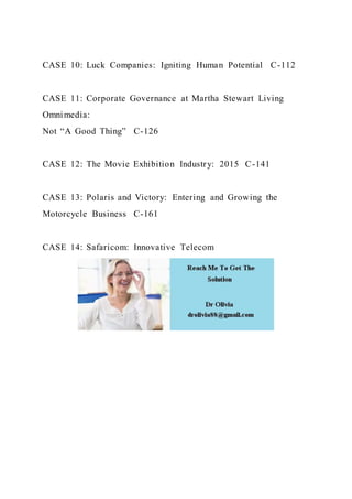 CASE 10: Luck Companies: Igniting Human Potential C-112
CASE 11: Corporate Governance at Martha Stewart Living
Omnimedia:
Not “A Good Thing” C-126
CASE 12: The Movie Exhibition Industry: 2015 C-141
CASE 13: Polaris and Victory: Entering and Growing the
Motorcycle Business C-161
CASE 14: Safaricom: Innovative Telecom
 