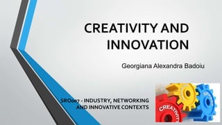 CREATIVITY AND
INNOVATION
SRO007 - INDUSTRY, NETWORKING
AND INNOVATIVE CONTEXTS
Georgiana Alexandra Badoiu
 