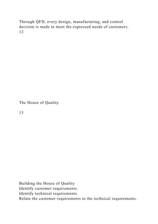 Through QFD, every design, manufacturing, and control
decision is made to meet the expressed needs of customers.
12
The House of Quality
13
Building the House of Quality
Identify customer requirements.
Identify technical requirements.
Relate the customer requirements to the technical requirements.
 