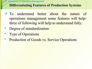 1-22 Introduction to Operations Management
 To understand better about the nature of
operations management some features will help-
three of following will help to understand fully:
 Degree of standardization
 Type of Operations
 Production of Goods vs. Service Operations
Differentiating Features of Production Systems
 