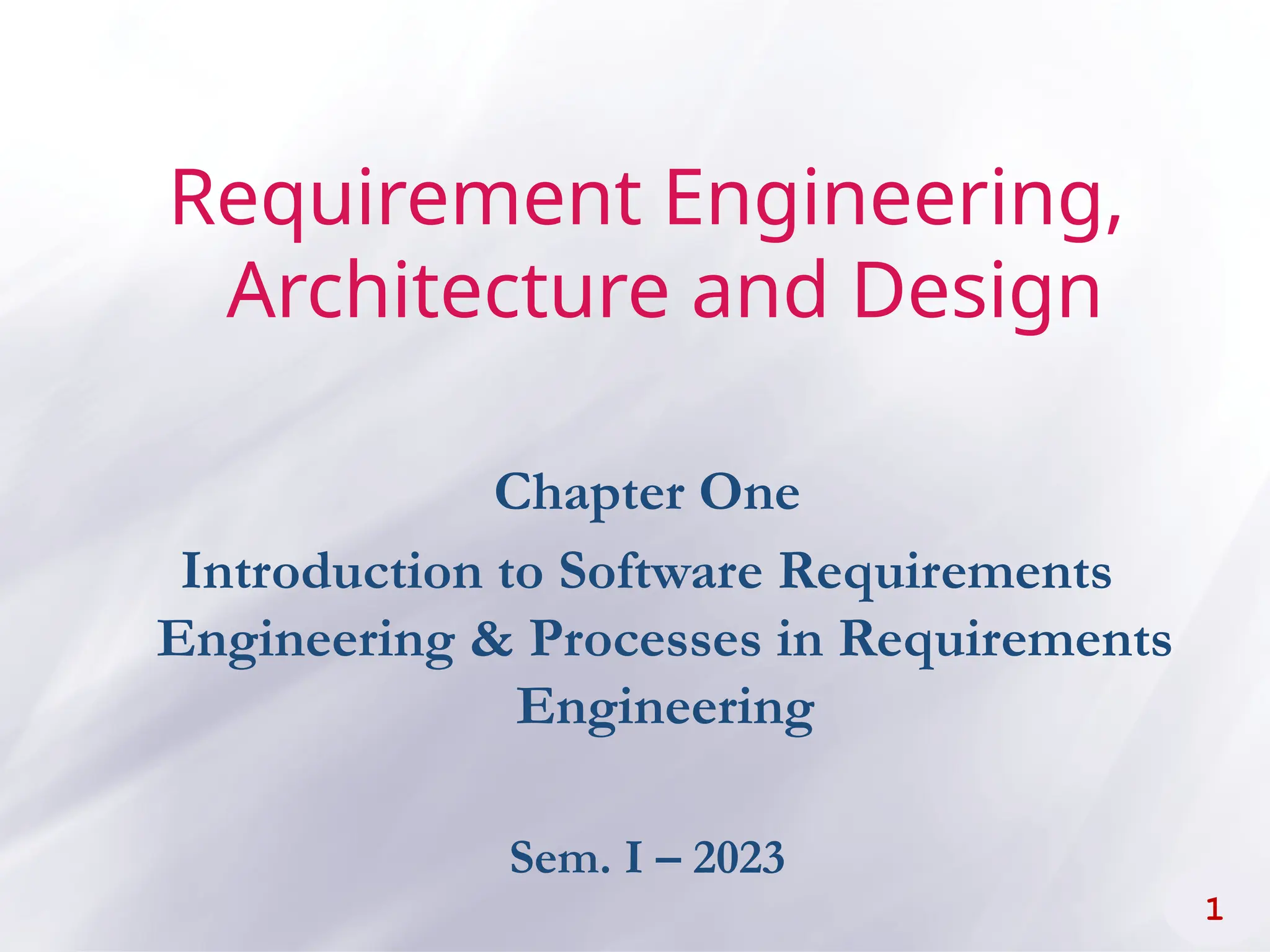 Requirement Engineering,
Architecture and Design
Chapter One
Introduction to Software Requirements
Engineering & Processes in Requirements
Engineering
Sem. I – 2023
1
 