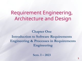 Requirement Engineering,
Architecture and Design
Chapter One
Introduction to Software Requirements
Engineering & Processes in Requirements
Engineering
Sem. I – 2023
1
 