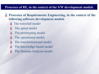 Processes of Requirements Engineering, in the context of the
following software development models
The waterfall model
The spiral model
The prototyping model
The operational model
The transformational model
The knowledge-based model
The Domain Analysis model
Processes of RE, in the context of the S/W development models
 