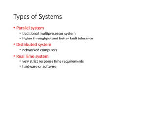 Types of Systems
• Parallel system
• traditional multiprocessor system
• higher throughput and better fault tolerance
• Distributed system
• networked computers
• Real Time system
• very strict response time requirements
• hardware or software
 