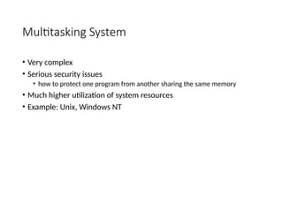 Multitasking System
• Very complex
• Serious security issues
• how to protect one program from another sharing the same memory
• Much higher utilization of system resources
• Example: Unix, Windows NT
 