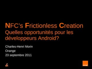 N FC’s   F rictionless   C reation Quelles opportunités pour les développeurs Android? Charles-Henri Morin Orange 23 septembre 2011 