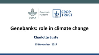 Charlotte Lusty
13 November 2017
Genebanks: role in climate change
 