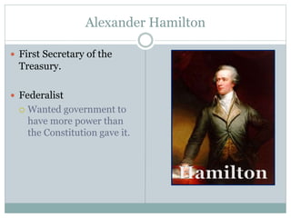 Alexander Hamilton
 First Secretary of the
Treasury.
 Federalist
 Wanted government to
have more power than
the Constitution gave it.
 