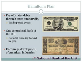 Hamilton’s Plan
 Pay off states debts
through taxes and tariffs.
 Tax imported goods.
 One centralized Bank of
the U.S.
 National currency backed
by gold
 Encourage development
of American industries
 