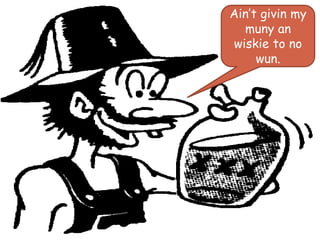 Ain’t givin my
muny an
wiskie to no
wun.
 