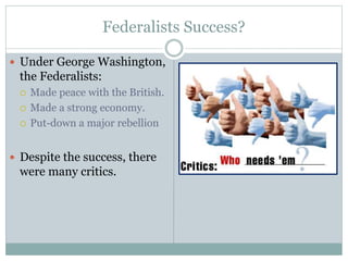 Federalists Success?
 Under George Washington,
the Federalists:
 Made peace with the British.
 Made a strong economy.
 Put-down a major rebellion
 Despite the success, there
were many critics.
 