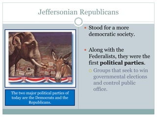 Jeffersonian Republicans
 Stood for a more
democratic society.
 Along with the
Federalists, they were the
first political parties.
 Groups that seek to win
governmental elections
and control public
office.
The two major political parties of
today are the Democrats and the
Republicans.
 