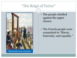 “The Reign of Terror”
 The people rebelled
against the upper
classes.
 The French people were
committed to “liberty,
fraternity, and equality.”
Thousands were executed.
 