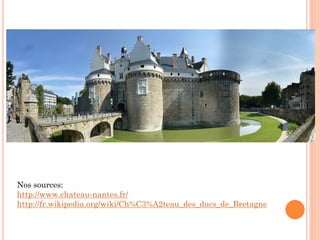 Nos sources:
http://www.chateau-nantes.fr/
http://fr.wikipedia.org/wiki/Ch%C3%A2teau_des_ducs_de_Bretagne
 
