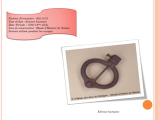 Entrave humaine
Numéro d’inventaire : 932.13.31
Type d’objet : Entrave humaine
Date/Période : 1700/18ème siècle
Lieu de conservation : Musée d’Histoire de Nantes
Surtout utilisée pendant les voyages.
 