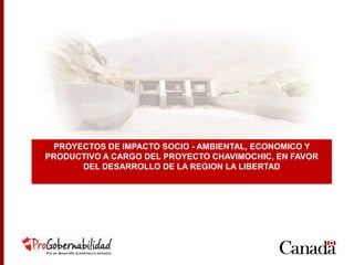 PROYECTOS DE IMPACTO SOCIO - AMBIENTAL, ECONOMICO Y
PRODUCTIVO A CARGO DEL PROYECTO CHAVIMOCHIC, EN FAVOR
DEL DESARROLLO DE LA REGION LA LIBERTAD
 
