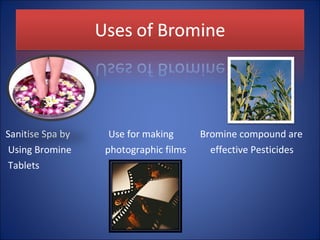 Sanitise Spa by Use for making Bromine compound are
Using Bromine photographic films effective Pesticides
Tablets
 