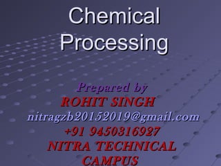 ChemicalChemical
ProcessingProcessing
Prepared byPrepared by
ROHIT SINGHROHIT SINGH
nitragzb20152019@gmail.comnitragzb20152019@gmail.com
+91 9450316927+91 9450316927
NITRA TECHNICALNITRA TECHNICAL
CAMPUSCAMPUS
 