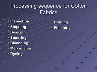 Processing sequence for CottonProcessing sequence for Cotton
FabricsFabrics
InspectionInspection
SingeingSingeing
DesizingDesizing
ScouringScouring
BleachingBleaching
MercerizingMercerizing
DyeingDyeing
PrintingPrinting
FinishingFinishing
 