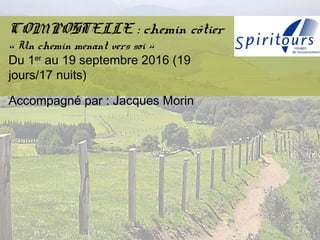 COMPOSTELLE : chemin côtier
« Un chemin menant vers soi »
Du 1er
au 19 septembre 2016 (19
jours/17 nuits)
Accompagné par : Jacques Morin
 