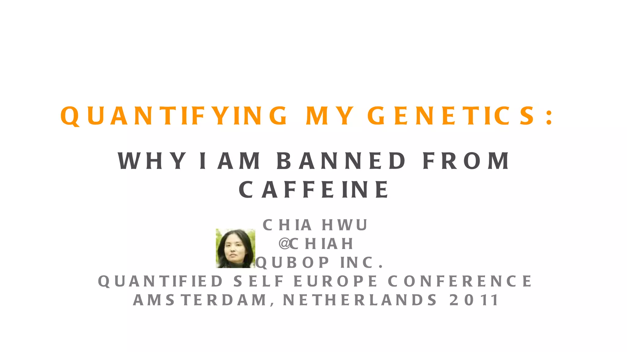 QUANTIFYING MY GENETICS: WHY I AM BANNED FROM CAFFEINE CHIA HWU @CHIAH QUBOP INC. QUANTIFIED SELF EUROPE CONFERENCE AMSTERDAM, NETHERLANDS 2011