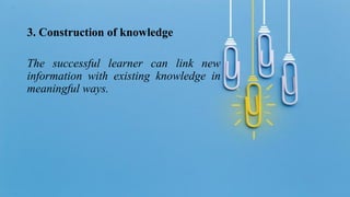 3. Construction of knowledge
The successful learner can link new
information with existing knowledge in
meaningful ways.
 