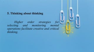 5. Thinking about thinking
Higher order strategies for
selecting and monitoring mental
operations facilitate creative and critical
thinking.
 