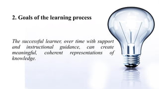 2. Goals of the learning process
The successful learner, over time with support
and instructional guidance, can create
meaningful, coherent representations of
knowledge.
 