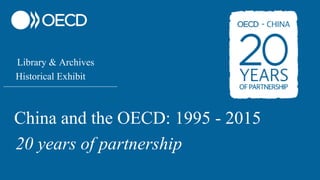 Library & Archives
Historical Exhibit
________________________________________________________________
China and the OECD: 1995 - 2015
20 years of partnership
 
