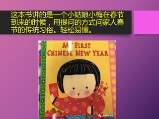 这本书讲的是一个小姑娘小梅在春节
到来的时候，用提问的方式问家人春
节的传统习俗。轻松易懂。
 