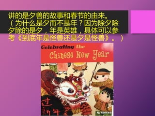 讲的是夕兽的故事和春节的由来。
（为什么是夕而不是年？因为除夕除
夕除的是夕，年是英雄，具体可以参
考《到底年是怪兽还是夕是怪兽》。）
 