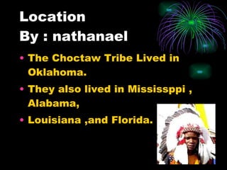 Location By : nathanael The Choctaw Tribe Lived in Oklahoma. They also lived in Mississppi , Alabama, Louisiana ,and Florida.