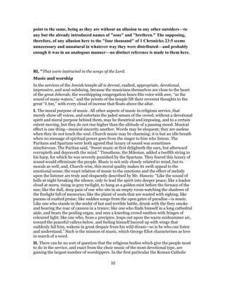 point to the same, being as they are without an allusion to any other outsiders—to
any but the already introduced names of "sons" and "brethren." The supposing,
therefore, of any allusion here to the "four thousand" of 1 Chronicles 23:5 seems
unnecessary and unnatural in whatever way they were distributed—and probably
enough it was in an analogous manner—no distinct reference is made to them here.
BI, "That were instructed in the songs of the Lord.
Music and worship
In the services of the Jewish temple all is devout, exalted, appropriate, devotional,
impressive, and soul-subduing, because the musicians themselves are close to the heart
of the great Jehovah; the worshipping congregation hears His voice with awe, “as the
sound of many waters,” and the priests of the temple lift their reverent thoughts to the
great “I Am,” with every cloud of incense that floats above the altar.
I. The moral purpose of music. All other aspects of music in religious service, that
merely show off voices, and entertain the jaded senses of the crowd, without a devotional
spirit and moral purpose behind them, may be theatrical and imposing, and to a certain
extent moving, but they do not rise higher than the altitude of a passing mood. Musical
effect is one thing—musical sincerity another. Words may be eloquent; they are useless
when they do not touch the soul. Church music may be charming; it is but an idle breath
when no message of spiritual power goes from the singer to him who listens. The
Puritans and Spartans were both agreed that luxury of sound was sometimes
mischievous. The Puritan said, “Sweet music at first delighteth the ears, but afterward
corrupteth and depraveth the mind.” Timotheus, the Milesian, added a twelfth string to
his harp, for which he was severely punished by the Spartans. They feared this luxury of
sound would effeminate the people. Music is not only closely related to mind, but to
morals as well; and, Church-wise, this moral quality makes its swift appeal to the
emotional sense; the exact relation of music to the emotions and the effect of melody
upon the listener are truly and eloquently described by Mr. Haweis: “Like the sound of
bells at night breaking the silence, only to lead the spirit into deeper peace; like a leaden
cloud at morn, rising in grey twilight, to hang as a golden mist before the furnace of the
sun; like the dull, deep pain of one who sits in an empty room watching the shadows of
the firelight full of memories; like the plaint of souls that are wasted with sighing; like
paeans of exalted praise; like sudden songs from the open gates of paradise—is music.
Like one who stands in the midst of hot and terrible battle, drunk with the fiery smoke
and hearing the roar of cannon in a trance; like one who finds himself in a long cathedral
aisle, and hears the pealing organ, and sees a kneeling crowd smitten with fringes of
coloured light; like one who, from a precipice, leaps out upon the warm midsummer air,
toward the peaceful valleys below, and feeling himself buoyed up with wings that
suddenly fail him, wakens in great despair from his wild dream—so is he who can listen
and understand.” Such is the mission of music, which George Eliot characterises as love
in search of a word.
II. There can be no sort of question that the religious bodies which give the people most
to do in the service, and exact from the choir music of the most devotional type, are
gaining the largest number of worshippers. In the first particular the Roman Catholic
30
 