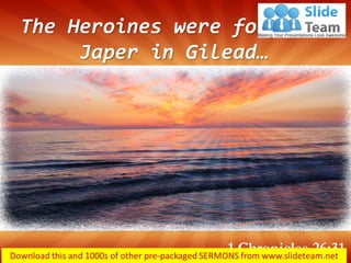 The Heroines were found at
Japer in Gilead…
1 Chronicles 26:31
 