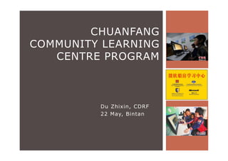 CHUANFANG
COMMUNITY LEARNING
   CENTRE PROGRAM



         Du Zhixin, CDRF
         22 May, Bintan
 
