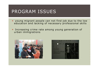 PROGRAM ISSUES
 young migrant people can not find job due to the low
education and lacking of necessary professional skills

 Increasing crime rate among young generation of
urban immigrations
 
