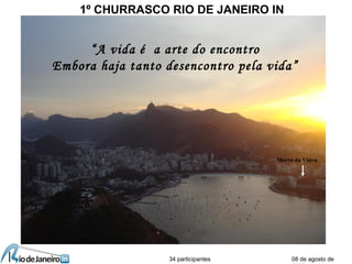 08 de agosto de
1º CHURRASCO RIO DE JANEIRO IN
34 participantes
Morro da Viúva
“A vida é a arte do encontro
Embora haja tanto desencontro pela vida”
 