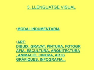 5. LLENGUATGE VISUAL




?MODA I INDUMENT?RIA


?ART:
DIBUIX, GRAVAT, PINTURA, FOTOGR
AFIA, ESCULTURA, ARQUITECTURA
, ANIMACI?, CINEMA, ARTS
GR?FIQUES, INFOGRAFIA...
 