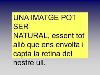 UNA IMATGE POT
SER
NATURAL, essent tot
all que ens envolta i
capta la retina del
nostre ull.
 